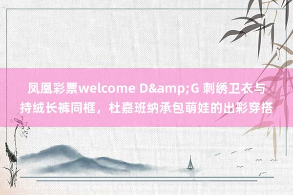 凤凰彩票welcome D&G 刺绣卫衣与持绒长裤同框，杜嘉班纳承包萌娃的出彩穿搭