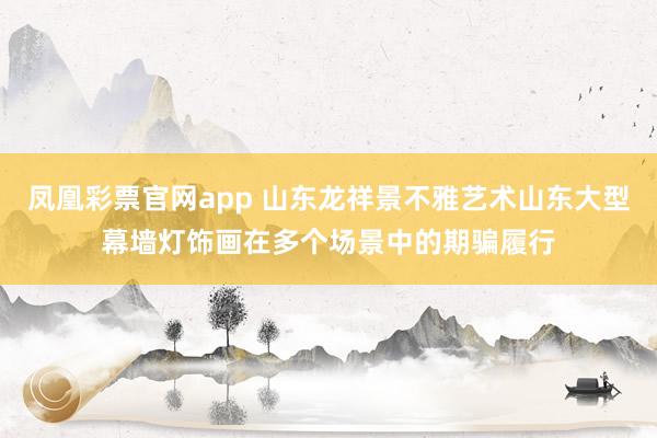 凤凰彩票官网app 山东龙祥景不雅艺术山东大型幕墙灯饰画在多个场景中的期骗履行