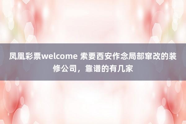 凤凰彩票welcome 索要西安作念局部窜改的装修公司，靠谱的有几家
