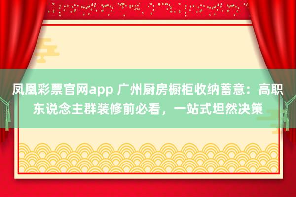 凤凰彩票官网app 广州厨房橱柜收纳蓄意：高职东说念主群装修前必看，<a href=