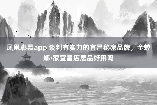 凤凰彩票app 谈判有实力的宜昌秘密品牌，金螳螂·家宜昌店居品好用吗