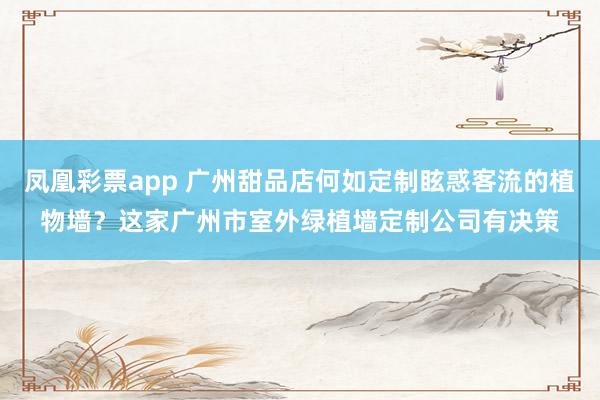 凤凰彩票app 广州甜品店何如定制眩惑客流的植物墙？这家广州市室外绿植墙定制公司有决策