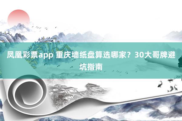 凤凰彩票app 重庆墙纸盘算选哪家？30大哥牌避坑指南
