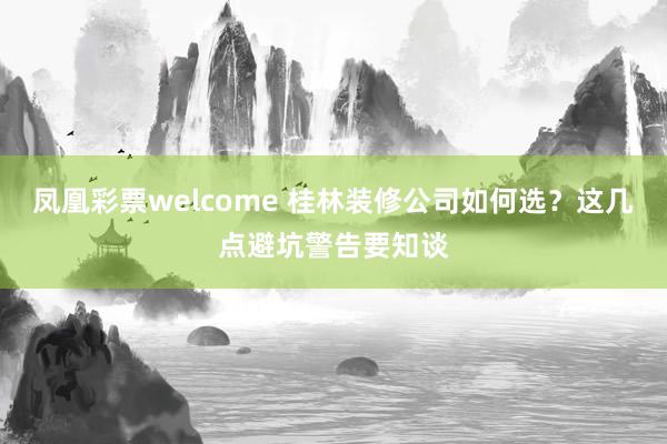 凤凰彩票welcome 桂林装修公司如何选？这几点避坑警告要知谈