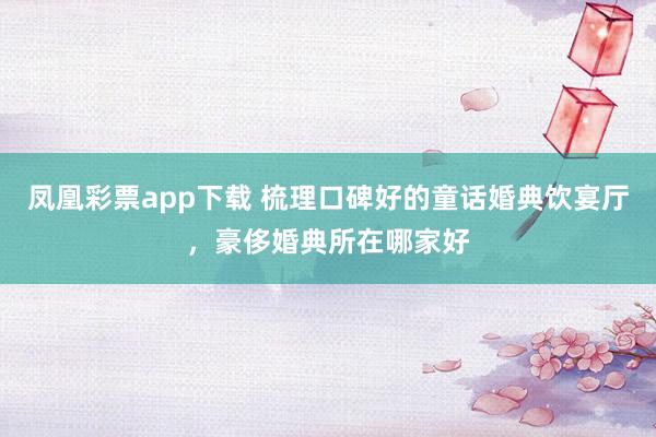 凤凰彩票app下载 梳理口碑好的童话婚典饮宴厅，豪侈婚典所在哪家好