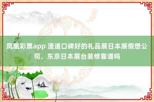 凤凰彩票app 漫道口碑好的礼品展日本展假想公司，东京日本展台装修靠谱吗
