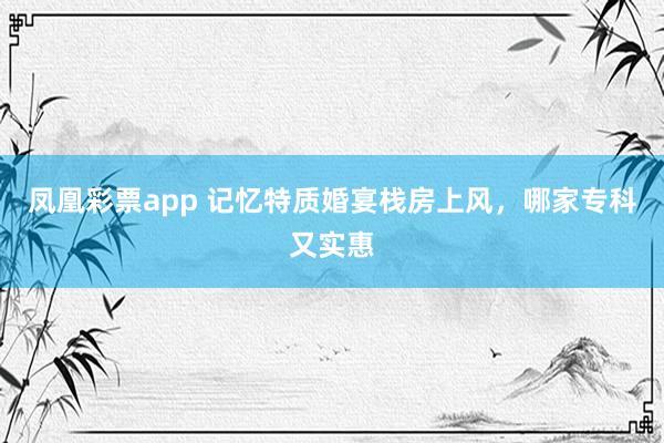 凤凰彩票app 记忆特质婚宴栈房上风，哪家专科又实惠
