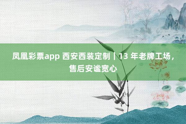 凤凰彩票app 西安西装定制｜13 年老牌工场，售后安谧宽心