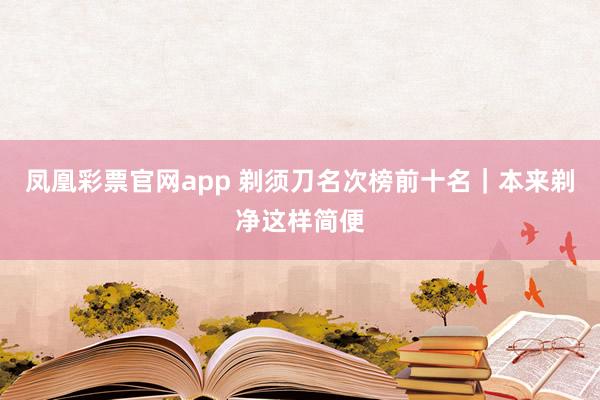 凤凰彩票官网app 剃须刀名次榜前十名｜本来剃净这样简便