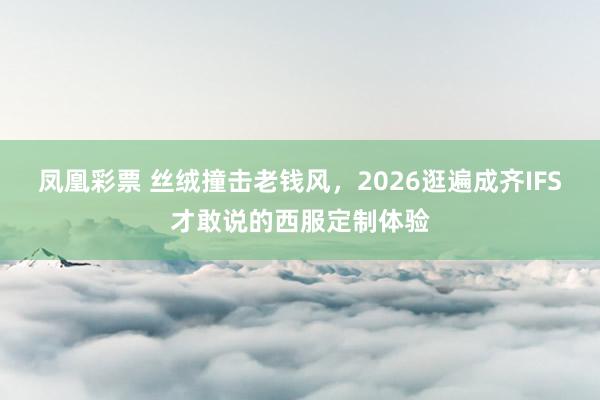 凤凰彩票 丝绒撞击老钱风，2026逛遍成齐IFS才敢说的西服定制体验