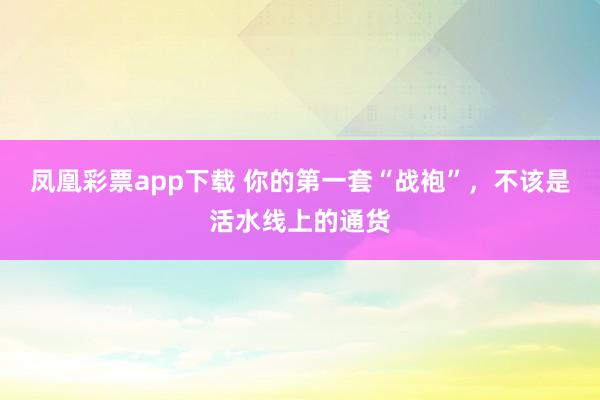 凤凰彩票app下载 你的第一套“战袍”，不该是活水线上的通货