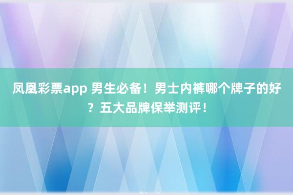 凤凰彩票app 男生必备！男士内裤哪个牌子的好？五大品牌保举测评！