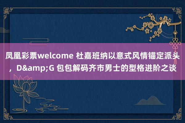 凤凰彩票welcome 杜嘉班纳以意式风情锚定派头，D&G 包包解码齐市男士的型格进阶之谈