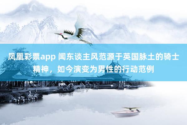 凤凰彩票app 闻东谈主风范源于英国脉土的骑士精神，如今演变为男性的行动范例