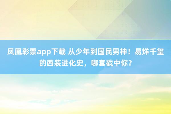凤凰彩票app下载 从少年到国民男神！易烊千玺的西装进化史，哪套戳中你？