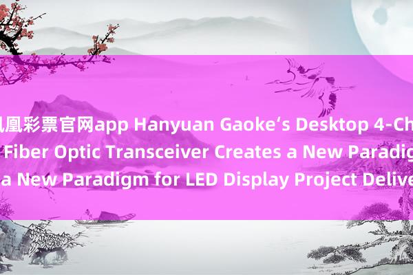 凤凰彩票官网app Hanyuan Gaoke‘s Desktop 4‑Channel LED Display Fiber Optic Transceiver Creates a New Paradigm for LED Display Project Delivery_搜狐网