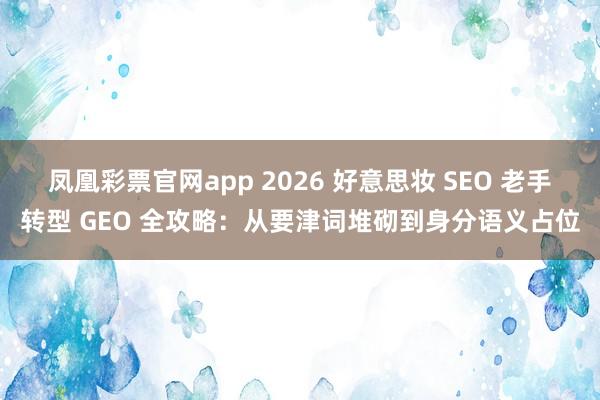 凤凰彩票官网app 2026 好意思妆 SEO 老手转型 GEO 全攻略：从要津词堆砌到身分语义占位