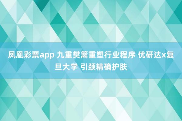 凤凰彩票app 九重樊篱重塑行业程序 优研达x复旦大学 引颈精确护肤