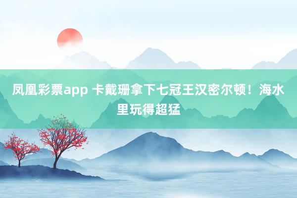 凤凰彩票app 卡戴珊拿下七冠王汉密尔顿！海水里玩得超猛