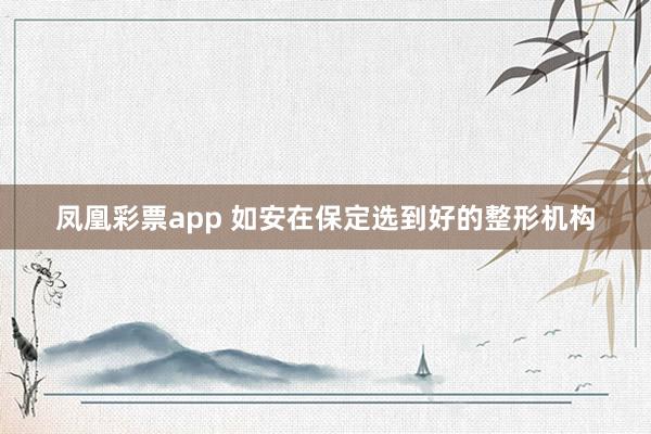 凤凰彩票app 如安在保定选到好的整形机构