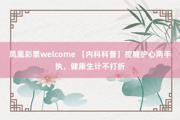 凤凰彩票welcome 【内科科普】控糖护心两手执，健康生计不打折