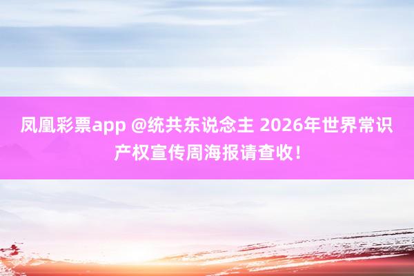 凤凰彩票app @统共东说念主 2026年世界常识产权宣传周海报请查收！