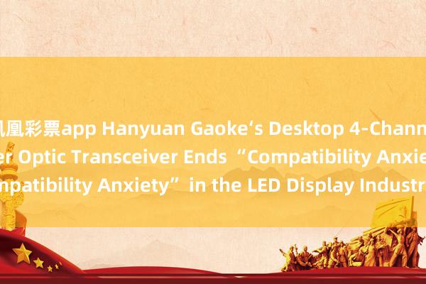 凤凰彩票app Hanyuan Gaoke‘s Desktop 4‑Channel LED Display Fiber Optic Transceiver Ends “Compatibility Anxiety” in the LED Display Industry_搜狐网