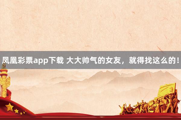 凤凰彩票app下载 大大帅气的女友，<a href=