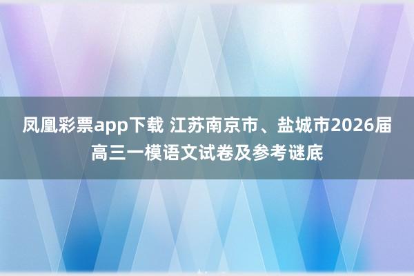 凤凰彩票app下载 江苏南京市、盐城市2026届高三一模语文试卷及参考谜底