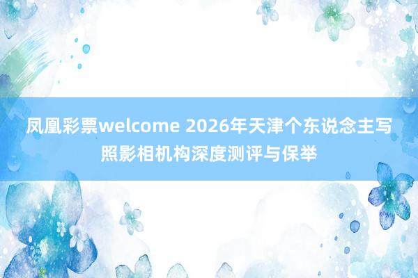 凤凰彩票welcome 2026年天津个东说念主写照影相机构深度测评与保举