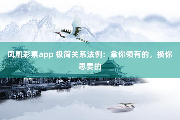 凤凰彩票app 极简关系法例：拿你领有的，换你思要的