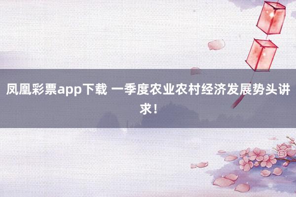 凤凰彩票app下载 一季度农业农村经济发展势头讲求！