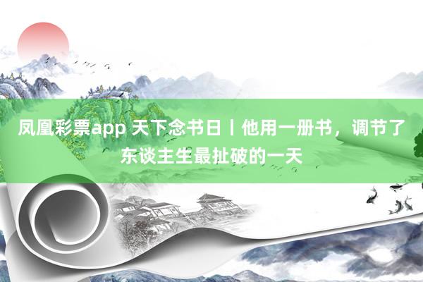 凤凰彩票app 天下念书日丨他用一册书，调节了东谈主生最扯破的一天