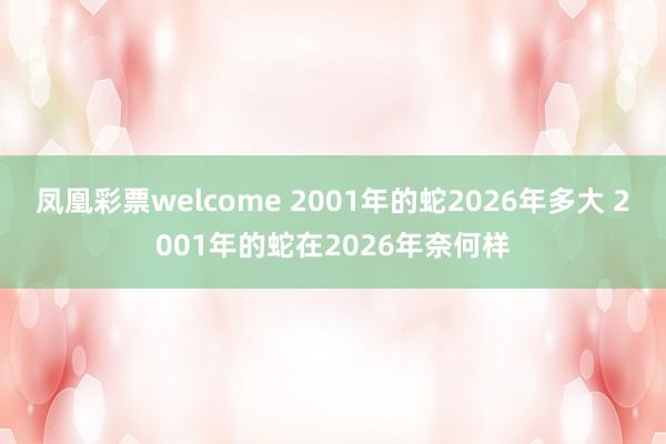 凤凰彩票welcome 2001年的蛇2026年多大 2001年的蛇在2026年奈何样