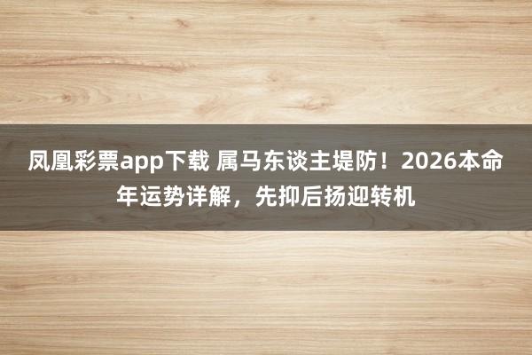 凤凰彩票app下载 属马东谈主堤防！2026本命年运势详解，先抑后扬迎转机