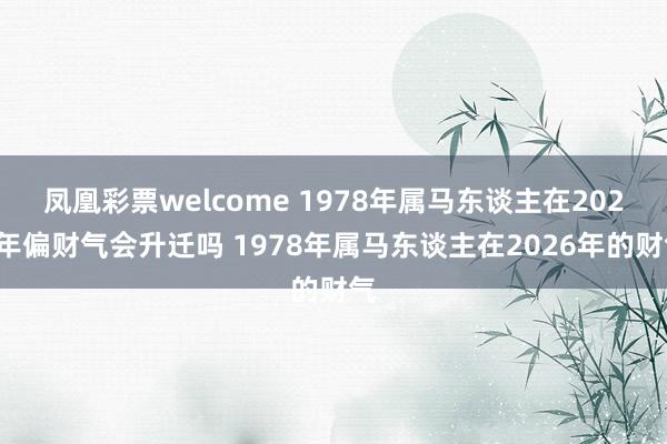 凤凰彩票welcome 1978年属马东谈主在2026年偏财气会升迁吗 1978年属马东谈主在2026年的财气