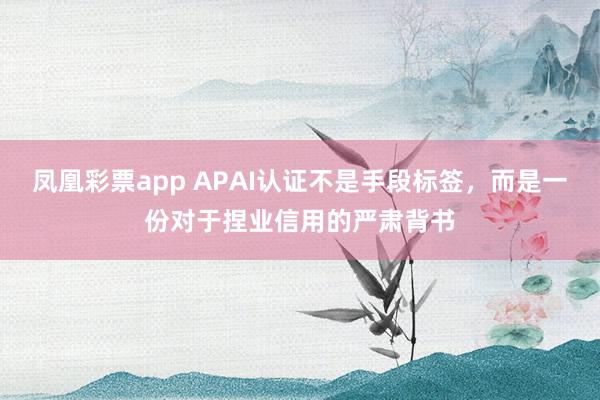 凤凰彩票app APAI认证不是手段标签，而是一份对于捏业信用的严肃背书