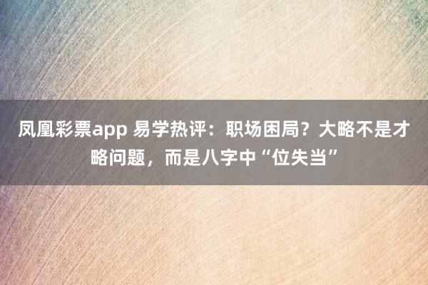 凤凰彩票app 易学热评：职场困局？大略不是才略问题，而是八字中“位失当”