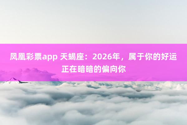 凤凰彩票app 天蝎座：2026年，属于你的好运正在暗暗的偏向你