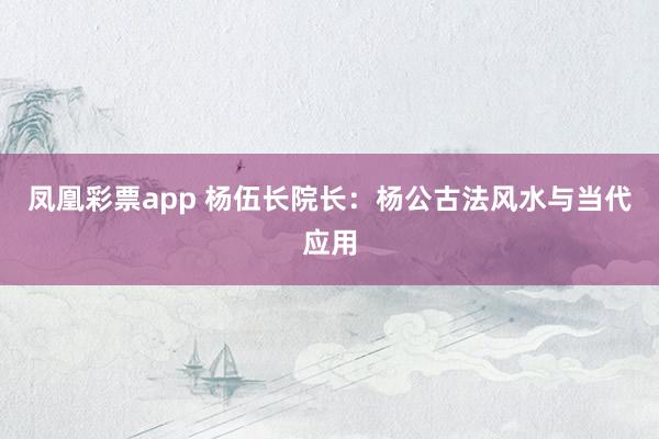 凤凰彩票app 杨伍长院长：杨公古法风水与当代应用