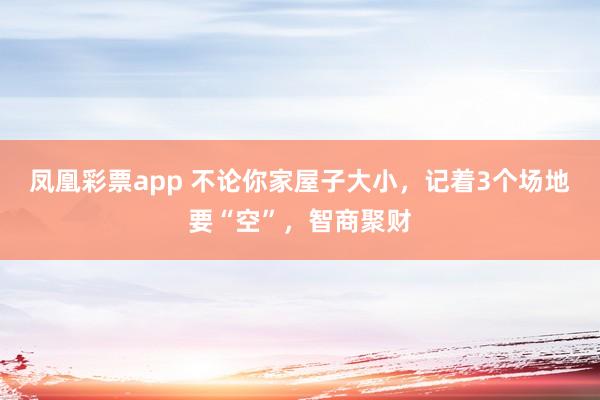 凤凰彩票app 不论你家屋子大小，记着3个场地要“空”，智商聚财