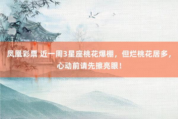 凤凰彩票 近一周3星座桃花爆棚，但烂桃花居多，心动前请先擦亮眼！