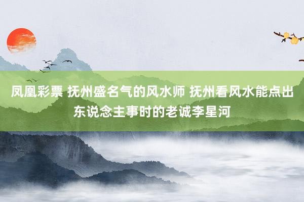 凤凰彩票 抚州盛名气的风水师 抚州看风水能点出东说念主事时的老诚李星河