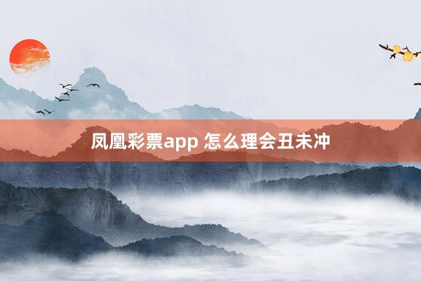 凤凰彩票app 怎么理会丑未冲