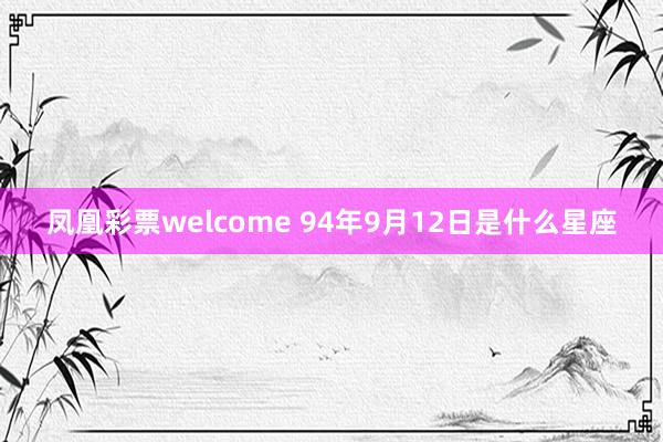 凤凰彩票welcome 94年9月12日是什么星座