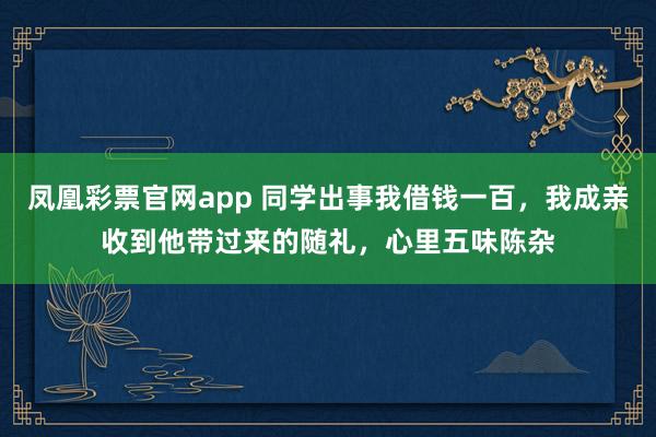 凤凰彩票官网app 同学出事我借钱一百，我成亲收到他带过来的随礼，心里五味陈杂