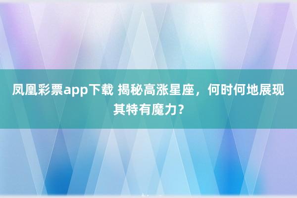 凤凰彩票app下载 揭秘高涨星座，何时何地展现其特有魔力？