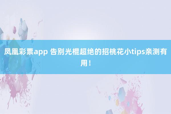 凤凰彩票app 告别光棍超绝的招桃花小tips亲测有用！