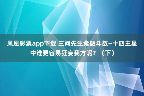 凤凰彩票app下载 三问先生紫微斗数—十四主星中谁更容易狂妄我方呢？（下）