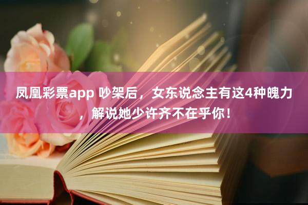 凤凰彩票app 吵架后，女东说念主有这4种魄力，解说她少许齐不在乎你！